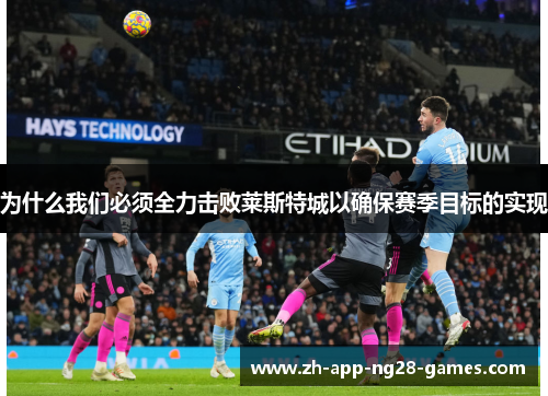 为什么我们必须全力击败莱斯特城以确保赛季目标的实现 为什么我们必须全力击败莱斯特城以确保赛季目标的实现