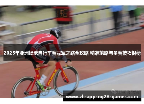 2025年亚洲场地自行车赛冠军之路全攻略 精准策略与备赛技巧揭秘 2025年亚洲场地自行车赛冠军之路全攻略 精准策略与备赛技巧揭秘