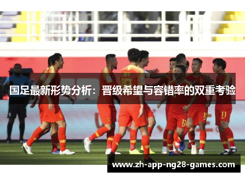 国足最新形势分析:晋级希望与容错率的双重考验 国足最新形势分析:晋级希望与容错率的双重考验