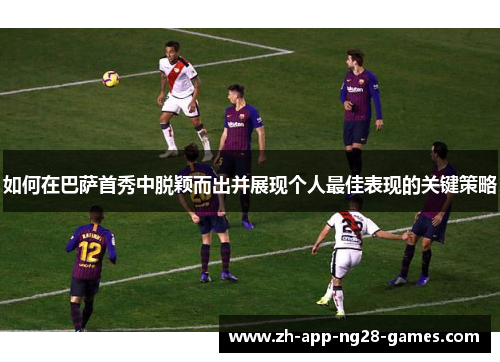 如何在巴萨首秀中脱颖而出并展现个人最佳表现的关键策略 如何在巴萨首秀中脱颖而出并展现个人最佳表现的关键策略