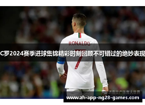 C罗2024赛季进球集锦精彩时刻回顾不可错过的绝妙表现 C罗2024赛季进球集锦精彩时刻回顾不可错过的绝妙表现