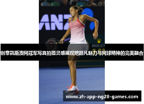 创意凯斯澳网冠军写真拍摄灵感展现她超凡魅力与网球精神的完美融合 创意凯斯澳网冠军写真拍摄灵感展现她超凡魅力与网球精神的完美融合