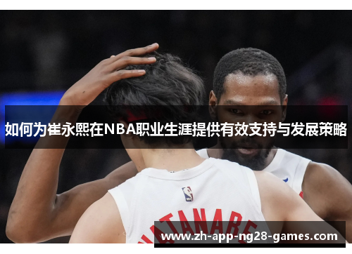如何为崔永熙在NBA职业生涯提供有效支持与发展策略 如何为崔永熙在NBA职业生涯提供有效支持与发展策略