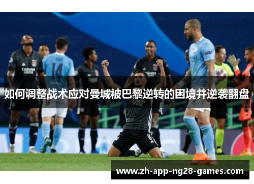 如何调整战术应对曼城被巴黎逆转的困境并逆袭翻盘 如何调整战术应对曼城被巴黎逆转的困境并逆袭翻盘