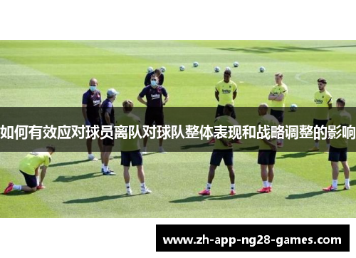 如何有效应对球员离队对球队整体表现和战略调整的影响 如何有效应对球员离队对球队整体表现和战略调整的影响