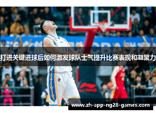 打进关键进球后如何激发球队士气提升比赛表现和凝聚力