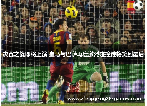 决赛之战即将上演 皇马与巴萨再度激烈碰撞谁将笑到最后