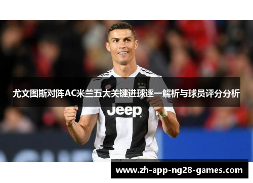 尤文图斯对阵AC米兰五大关键进球逐一解析与球员评分分析 尤文图斯对阵AC米兰五大关键进球逐一解析与球员评分分析