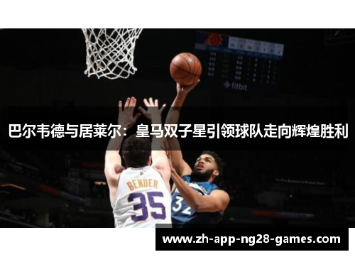 巴尔韦德与居莱尔:皇马双子星引领球队走向辉煌胜利 巴尔韦德与居莱尔:皇马双子星引领球队走向辉煌胜利