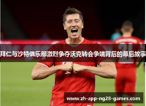 拜仁与沙特俱乐部激烈争夺沃克转会争端背后的幕后故事 拜仁与沙特俱乐部激烈争夺沃克转会争端背后的幕后故事