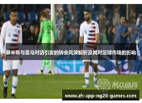 基米希与皇马对话引发的转会风波解析及其对足球市场的影响 基米希与皇马对话引发的转会风波解析及其对足球市场的影响