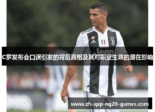 C罗发布会口误引发的背后真相及其对职业生涯的潜在影响 C罗发布会口误引发的背后真相及其对职业生涯的潜在影响
