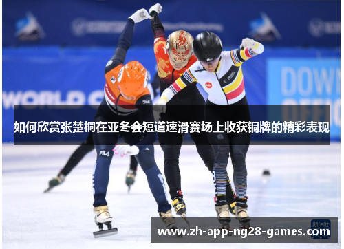 如何欣赏张楚桐在亚冬会短道速滑赛场上收获铜牌的精彩表现 如何欣赏张楚桐在亚冬会短道速滑赛场上收获铜牌的精彩表现
