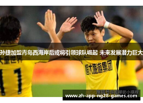 孙捷加盟青岛西海岸后或将引领球队崛起 未来发展潜力巨大 孙捷加盟青岛西海岸后或将引领球队崛起 未来发展潜力巨大