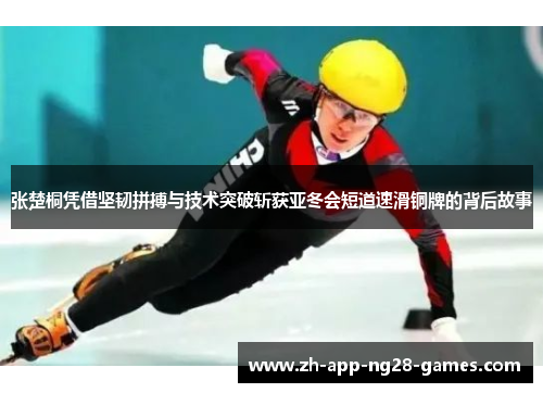 张楚桐凭借坚韧拼搏与技术突破斩获亚冬会短道速滑铜牌的背后故事 张楚桐凭借坚韧拼搏与技术突破斩获亚冬会短道速滑铜牌的背后故事