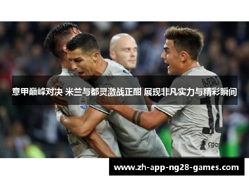 意甲巅峰对决 米兰与都灵激战正酣 展现非凡实力与精彩瞬间 意甲巅峰对决 米兰与都灵激战正酣 展现非凡实力与精彩瞬间