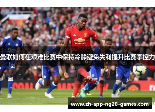 曼联如何在艰难比赛中保持冷静避免失利提升比赛掌控力 曼联如何在艰难比赛中保持冷静避免失利提升比赛掌控力