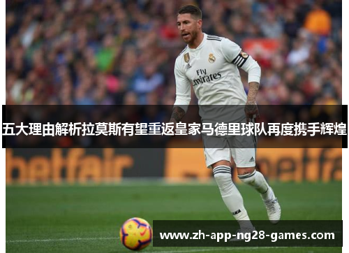 五大理由解析拉莫斯有望重返皇家马德里球队再度携手辉煌 五大理由解析拉莫斯有望重返皇家马德里球队再度携手辉煌
