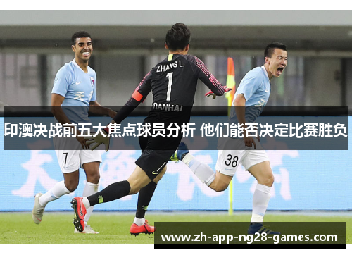 印澳决战前五大焦点球员分析 他们能否决定比赛胜负