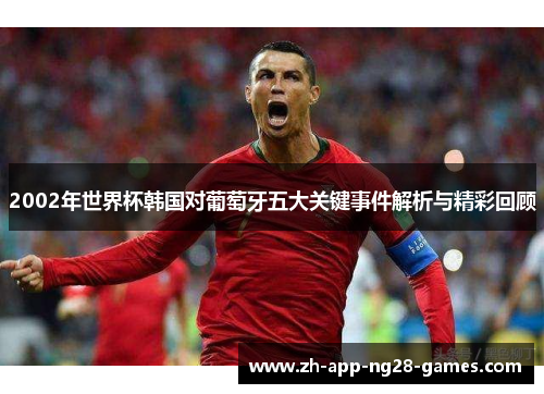 2002年世界杯韩国对葡萄牙五大关键事件解析与精彩回顾 2002年世界杯韩国对葡萄牙五大关键事件解析与精彩回顾