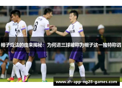 帽子戏法的由来揭秘：为何进三球被称为帽子这一独特称谓