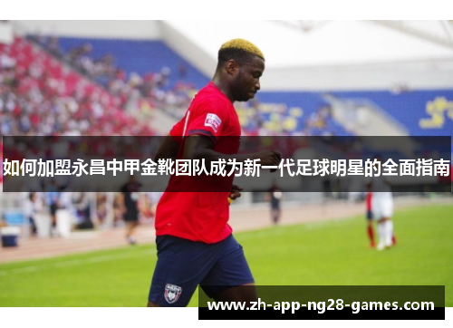 如何加盟永昌中甲金靴团队成为新一代足球明星的全面指南 如何加盟永昌中甲金靴团队成为新一代足球明星的全面指南