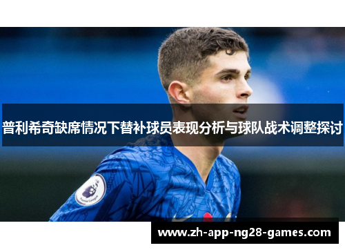 普利希奇缺席情况下替补球员表现分析与球队战术调整探讨 普利希奇缺席情况下替补球员表现分析与球队战术调整探讨