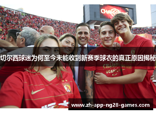 切尔西球迷为何至今未能收到新赛季球衣的真正原因揭秘 切尔西球迷为何至今未能收到新赛季球衣的真正原因揭秘
