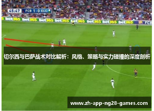切尔西与巴萨战术对比解析:风格、策略与实力碰撞的深度剖析 切尔西与巴萨战术对比解析:风格、策略与实力碰撞的深度剖析