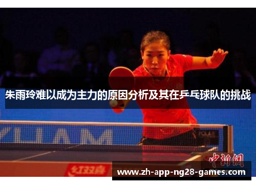 朱雨玲难以成为主力的原因分析及其在乒乓球队的挑战
