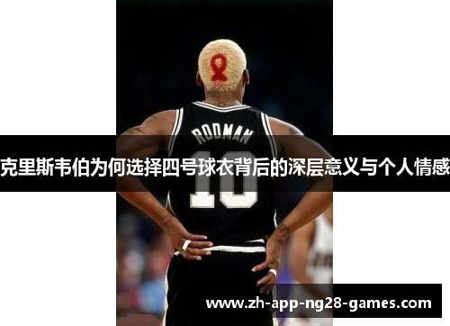 克里斯韦伯为何选择四号球衣背后的深层意义与个人情感 克里斯韦伯为何选择四号球衣背后的深层意义与个人情感