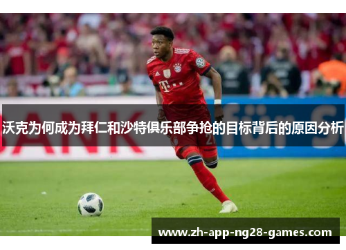沃克为何成为拜仁和沙特俱乐部争抢的目标背后的原因分析 沃克为何成为拜仁和沙特俱乐部争抢的目标背后的原因分析