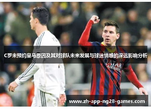 C罗未预约皇马原因及其对球队未来发展与球迷情感的深远影响分析 C罗未预约皇马原因及其对球队未来发展与球迷情感的深远影响分析