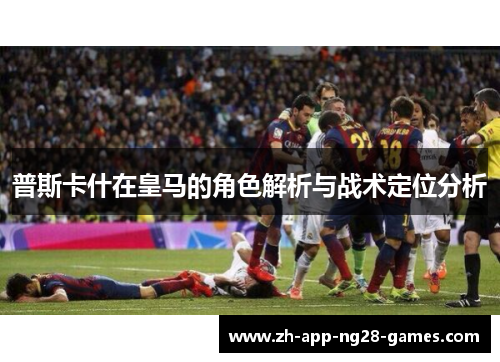 普斯卡什在皇马的角色解析与战术定位分析 普斯卡什在皇马的角色解析与战术定位分析
