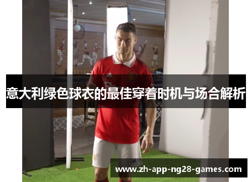 意大利绿色球衣的最佳穿着时机与场合解析 意大利绿色球衣的最佳穿着时机与场合解析