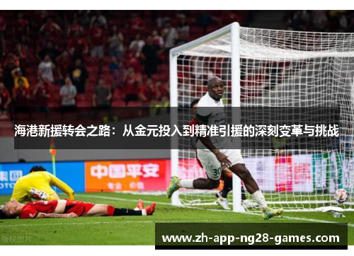 海港新援转会之路：从金元投入到精准引援的深刻变革与挑战