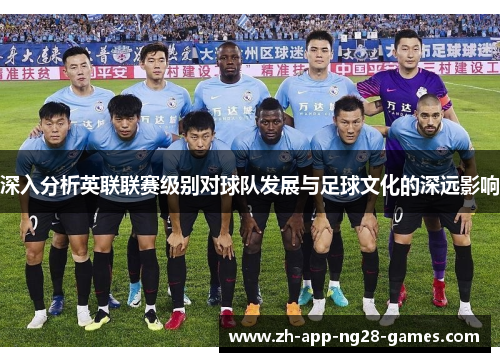 深入分析英联联赛级别对球队发展与足球文化的深远影响 深入分析英联联赛级别对球队发展与足球文化的深远影响