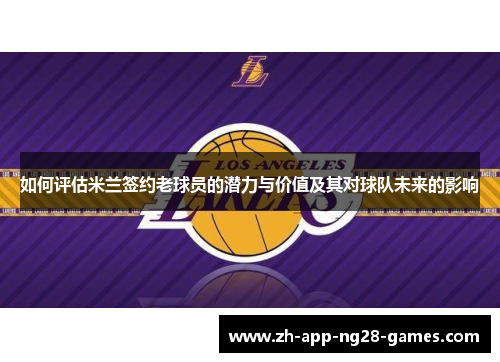 如何评估米兰签约老球员的潜力与价值及其对球队未来的影响 如何评估米兰签约老球员的潜力与价值及其对球队未来的影响