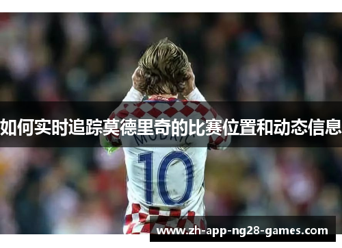 如何实时追踪莫德里奇的比赛位置和动态信息 如何实时追踪莫德里奇的比赛位置和动态信息