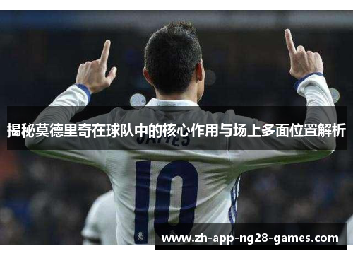 揭秘莫德里奇在球队中的核心作用与场上多面位置解析 揭秘莫德里奇在球队中的核心作用与场上多面位置解析