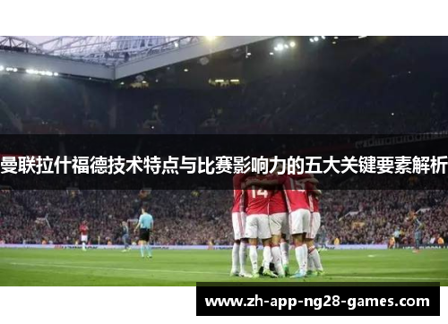 曼联拉什福德技术特点与比赛影响力的五大关键要素解析