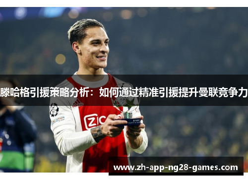 滕哈格引援策略分析:如何通过精准引援提升曼联竞争力 滕哈格引援策略分析:如何通过精准引援提升曼联竞争力