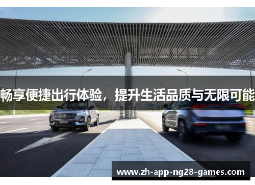 畅享便捷出行体验,提升生活品质与无限可能 畅享便捷出行体验,提升生活品质与无限可能