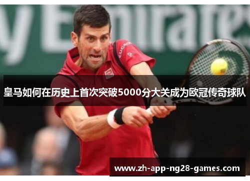 皇马如何在历史上首次突破5000分大关成为欧冠传奇球队 皇马如何在历史上首次突破5000分大关成为欧冠传奇球队