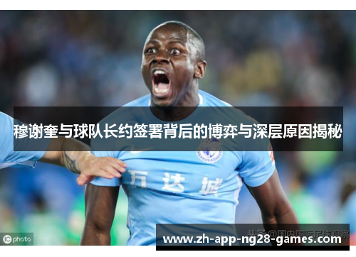 穆谢奎与球队长约签署背后的博弈与深层原因揭秘