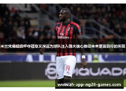 米兰凭借超级杯夺冠意义深远为球队注入强大信心推动未来更高目标的实现