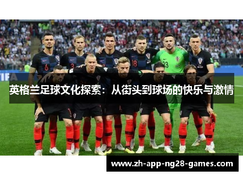英格兰足球文化探索:从街头到球场的快乐与激情 英格兰足球文化探索:从街头到球场的快乐与激情