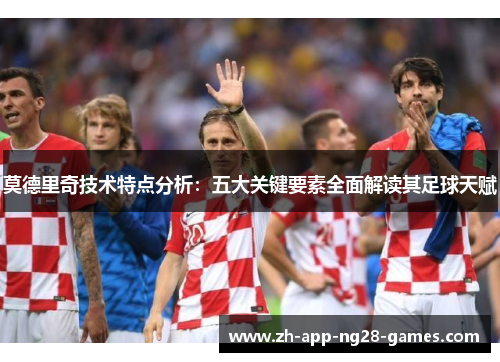 莫德里奇技术特点分析:五大关键要素全面解读其足球天赋 莫德里奇技术特点分析:五大关键要素全面解读其足球天赋