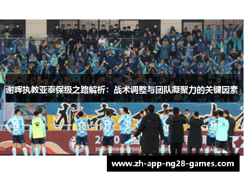谢晖执教亚泰保级之路解析:战术调整与团队凝聚力的关键因素 谢晖执教亚泰保级之路解析:战术调整与团队凝聚力的关键因素