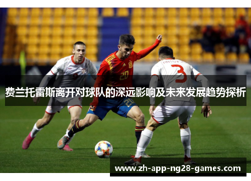 费兰托雷斯离开对球队的深远影响及未来发展趋势探析 费兰托雷斯离开对球队的深远影响及未来发展趋势探析